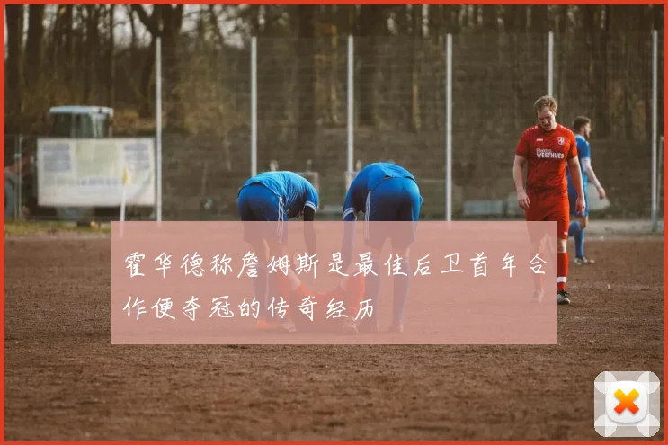 霍华德称詹姆斯是最佳后卫首年合作便夺冠的传奇经历