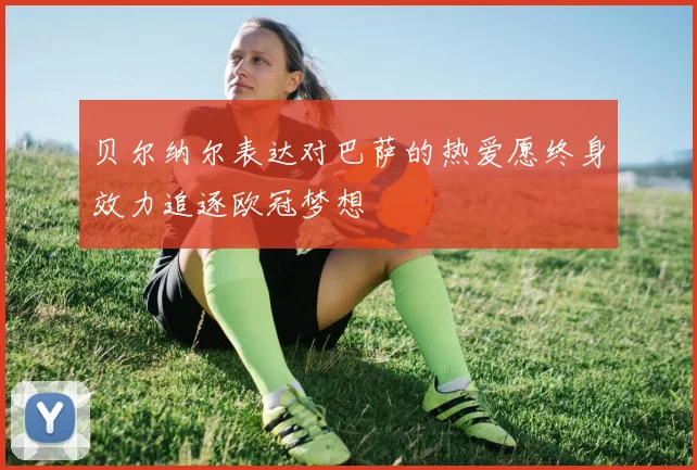 贝尔纳尔表达对巴萨的热爱愿终身效力追逐欧冠梦想
