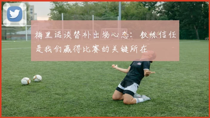 梅里诺谈替补出场心态：教练信任是我们赢得比赛的关键所在