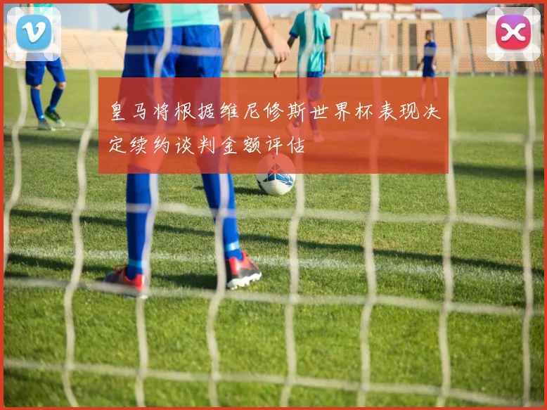 皇马将根据维尼修斯世界杯表现决定续约谈判金额评估