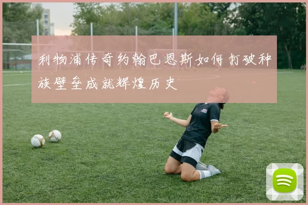 利物浦传奇约翰巴恩斯如何打破种族壁垒成就辉煌历史